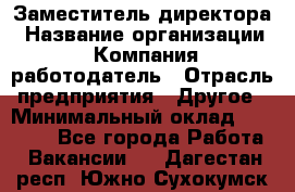 Заместитель директора › Название организации ­ Компания-работодатель › Отрасль предприятия ­ Другое › Минимальный оклад ­ 35 000 - Все города Работа » Вакансии   . Дагестан респ.,Южно-Сухокумск г.